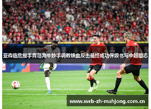 亚森临危接手青岛海牛妙手调教铁血反击最终成功保级书写中超励志 亚森临危接手青岛海牛妙手调教铁血反击最终成功保级书写中超励志