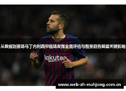从数据到赛场马丁内利西甲临场发挥全面评估与前景趋势展望关键影响 从数据到赛场马丁内利西甲临场发挥全面评估与前景趋势展望关键影响