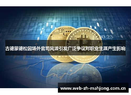 古德蒙德松因场外官司风波引发广泛争议对职业生涯产生影响 古德蒙德松因场外官司风波引发广泛争议对职业生涯产生影响