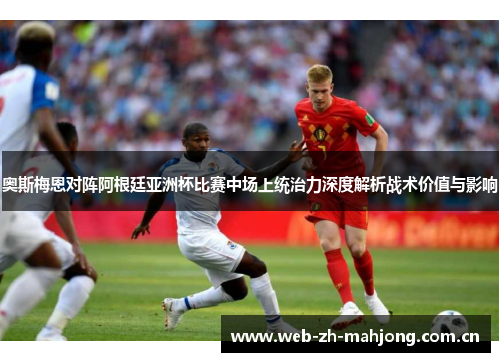 奥斯梅恩对阵阿根廷亚洲杯比赛中场上统治力深度解析战术价值与影响 奥斯梅恩对阵阿根廷亚洲杯比赛中场上统治力深度解析战术价值与影响
