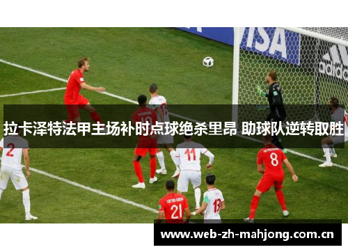 拉卡泽特法甲主场补时点球绝杀里昂 助球队逆转取胜 拉卡泽特法甲主场补时点球绝杀里昂 助球队逆转取胜