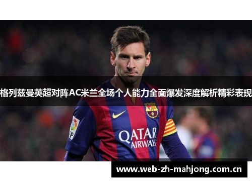 格列兹曼英超对阵AC米兰全场个人能力全面爆发深度解析精彩表现 格列兹曼英超对阵AC米兰全场个人能力全面爆发深度解析精彩表现
